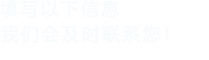 填寫(xiě)以下信息，我們會(huì)及時(shí)聯(lián)系您！